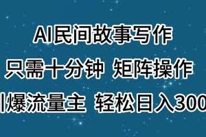 （11559期）AI民间故事写作，只需十分钟，矩阵操作，引爆流量主，轻松日入300+