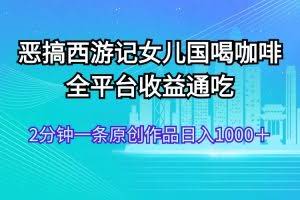 （11985期）恶搞西游记女儿国喝咖啡 全平台收益通吃 2分钟一条原创作品日入1000＋
