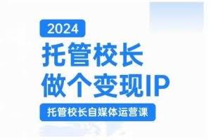 2024托管校长做个变现IP，托管校长自媒体运营课，利用短视频实现校区利润翻番