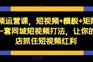 短视频运营课，短视频+模板+矩阵+直播，一套同城短视频打法，让你的实体店抓住短视频红利