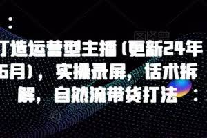 打造运营型主播(更新24年10月)，实操录屏，话术拆解，自然流带货打法