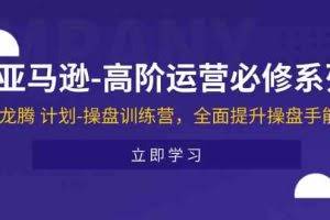 亚马逊高阶运营必修系列，龙腾计划-操盘训练营，全面提升操盘手能力