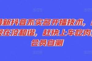 最新抖音不实名开播技术，趁现在没和谐，赶快上车吃肉，会员自测