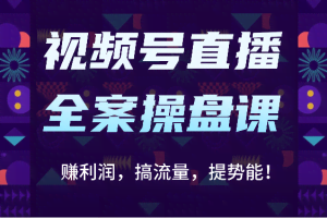 视频号直播全案操盘课：赚利润，搞流量，提势能！（16节课）