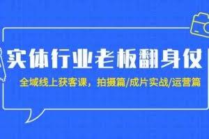 实体行业老板翻身仗：全域线上获客课，拍摄篇/成片实战/运营篇（20节课）