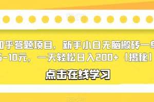 知乎答题项目，新手小白无脑搬砖一单5-10元，一天轻松日入200+【揭秘】