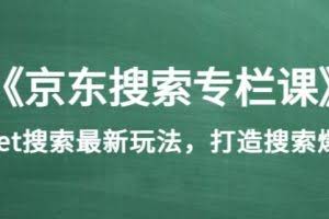 《京东搜索专栏课》get搜索最新玩法，打造搜索爆款（价值1980）