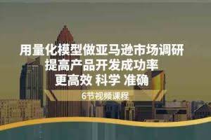 用量化模型做亚马逊市场调研，提高产品开发成功率，更高效科学准确