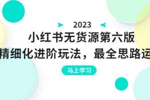 小红书无货源第六版，精细化进阶玩法，最全思路运营，可长久操作