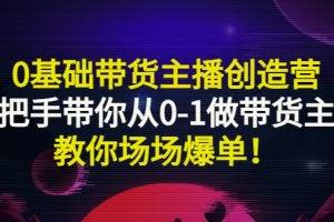 0基础带货主播创造营:手把手带你从0-1做带货主播,教你场场爆单!