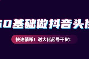 教你从0到1做抖音头像号,快速躺赚!附:大佬起号干货!