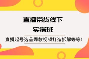 直播带货线下实操班：直播起号选品爆款视频打造拆解等等！
