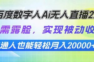 （13976期）百度数字人Ai无人直播2.0，无需露脸，实现被动收入，普通人也能轻松月…