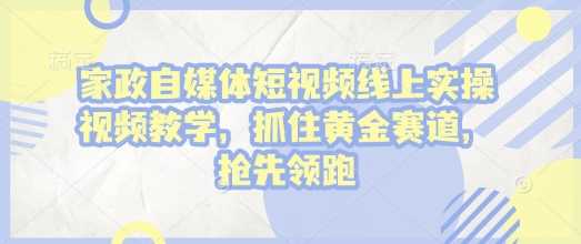 家政自媒体短视频线上实操视频教学,抓住黄金赛道,抢先领跑!