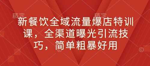 新餐饮全域流量爆店特训课,全渠道曝光引流技巧,简单粗暴好用
