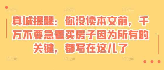 某付费文章:真诚提醒:你没读本文前,千万不要急着买房子因为所有的关键,都写在这儿了