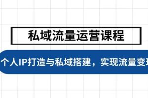 （14137期）私域流量运营课程，个人IP打造与私域搭建，助力学员实现流量变现