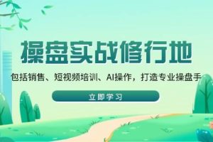 （14037期）操盘实战修行地：包括销售、短视频培训、AI操作，打造专业操盘手