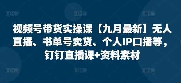 视频号带货实操课【25年3月最新】无人直播、书单号卖货、个人IP口播等,钉钉直播课+资料素材