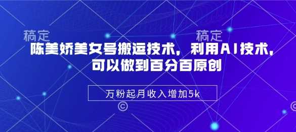 陈美娇美女号搬运技术,利用AI技术,可以做到百分百原创,万粉起月收入增加5k