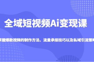 全域短视频Ai变现课，掌握爆款视频的制作方法、流量承接技巧以及私域引流策略