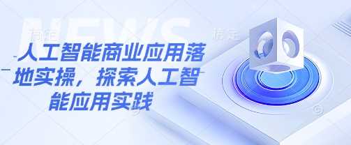 人工智能商业应用落地实操,探索人工智能应用实践
