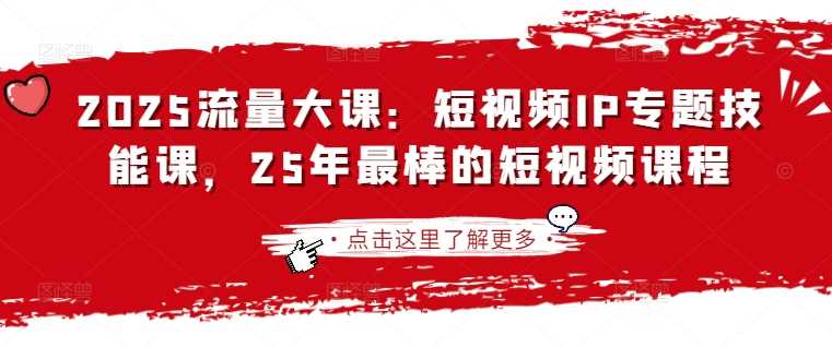 2025流量大课:短视频IP专题技能课,25年最棒的短视频课程