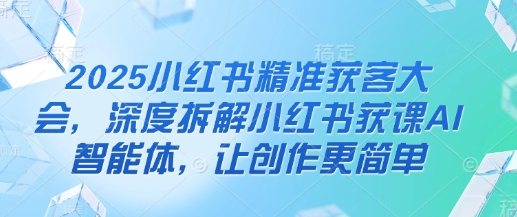 2025小红书精准获客大会，深度拆解小红书获课AI智能体，让创作更简单