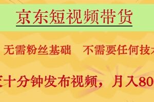 京东短视频带货，无需粉丝基础，不需要任何技术，每天十分钟发布视频，月入8k【揭秘】