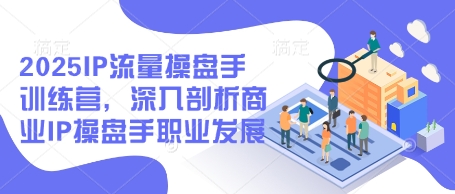 2025IP流量操盘手训练营，深入剖析商业IP操盘手职业发展