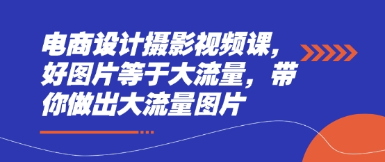 电商设计摄影视频课,好图片等于大流量,带你做出大流量图片