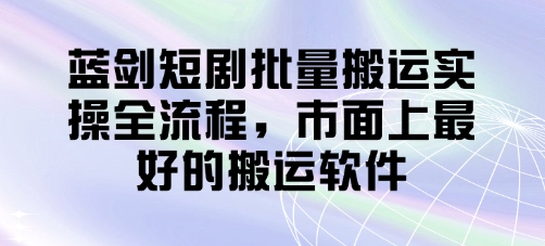 蓝剑短剧批量搬运实操全流程，市面上最好的搬运软件