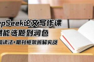 （14927期）DeepSeek论文写作课，AI赋能选题到润色，三级阅读法+期刊框架拆解实战