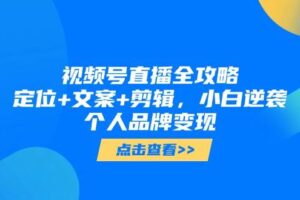 （14819期）视频号直播全攻略，定位+文案+剪辑，小白逆袭个人品牌变现