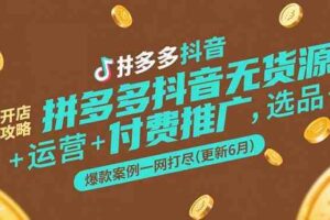 拼多多抖音无货源开店攻略，选品+运营+付费推广+爆款案例一网打尽(更新6月)