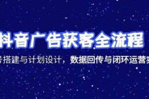 抖音广告获客全流程，账号搭建与计划设计，数据回传与闭环运营实战