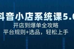 抖音小店系统课5.0，开店到爆单全攻略，平台规则+选品，轻松上手