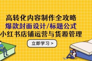 高转化内容制作全攻略：爆款封面设计/标题公式，小红书店铺运营与货源管理