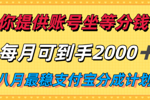 你提供账号我们发视频，每月到手2k＋，八月最稳支付宝分成计划玩法来袭！