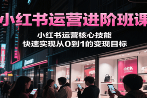 小红书运营进阶班课，小红书运营核心技能，快速实现从0到1的变现目标