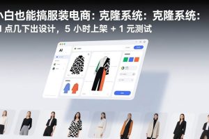 （17411期）小白也能搞服装电商：克隆系统：AI 点几下出设计，5 小时上架 + 1 元测试