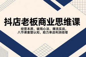 （17345期）抖店老板商业思维课，经营本质、破局心法、爆流实战，八节课重塑认知，助力单店利润倍增