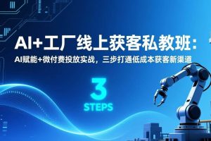 （17175期）AI+工厂线上获客私教班：AI赋能+微付费投放实战，三步打通低成本获客新渠道