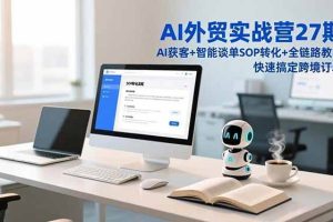 （16938期）AI外贸实战营27期，AI获客+智能谈单+SOP转化+全链路教学，快速搞定跨境订单
