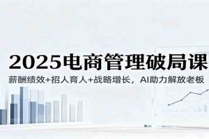 2025电商管理破局课：薪酬绩效+招人育人+战略增长，AI助力解放老板（录音）
