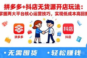 （16424期）拼多多+抖店无货源开店玩法：掌握两大平台核心运营技巧，实现低成本高回报