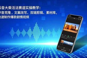 （16863期）抖音大乘活法赛道实操教学：声音克隆，文案改写、双端剪辑、素材库，快速制作爆款剧情视频