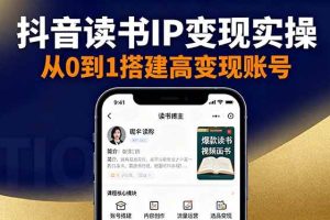 （16329期）抖音/视频号/小红书读书IP变现实操：账号搭建+内容创作+流量运营+选品变现
