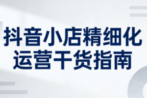 无缺·抖音店铺精细化运营干货指南新版(更新5月)