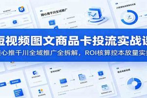 短视频图文商品卡投流实战课:随心推千川全域推广全拆解,ROI核算控本放量实操